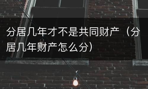 分居几年才不是共同财产（分居几年财产怎么分）