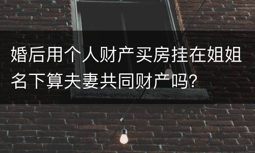 婚后用个人财产买房挂在姐姐名下算夫妻共同财产吗？