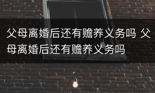 父母离婚后还有赡养义务吗 父母离婚后还有赡养义务吗