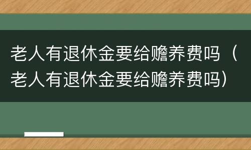 老人有退休金要给赡养费吗（老人有退休金要给赡养费吗）