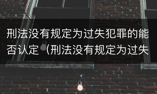 刑法没有规定为过失犯罪的能否认定（刑法没有规定为过失犯罪的能否认定为违法）