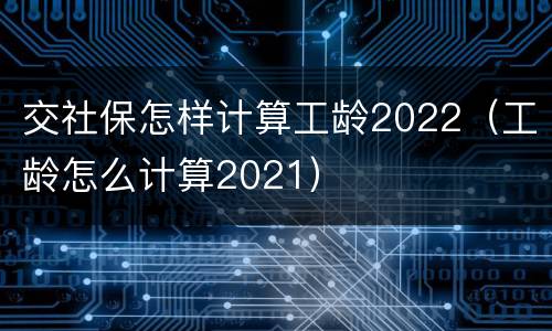 交社保怎样计算工龄2022（工龄怎么计算2021）