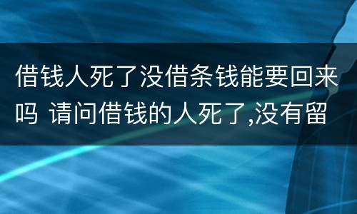 借钱人死了没借条钱能要回来吗 请问借钱的人死了,没有留下一