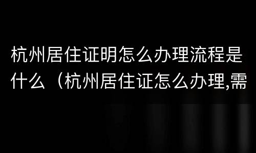 杭州居住证明怎么办理流程是什么（杭州居住证怎么办理,需要什么证件?）