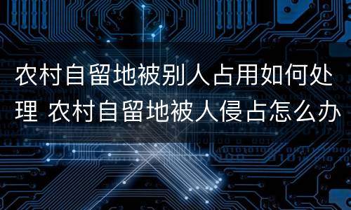 农村自留地被别人占用如何处理 农村自留地被人侵占怎么办