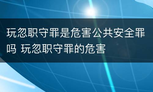 玩忽职守罪是危害公共安全罪吗 玩忽职守罪的危害