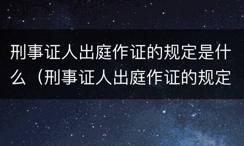 刑事证人出庭作证的规定是什么（刑事证人出庭作证的规定是什么呢）