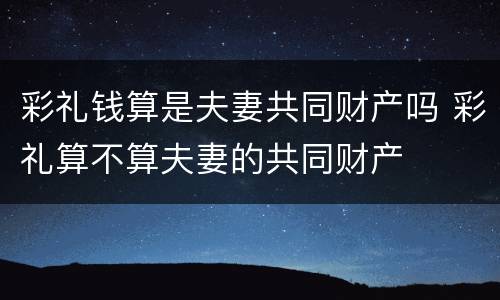 彩礼钱算是夫妻共同财产吗 彩礼算不算夫妻的共同财产