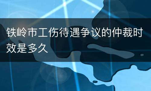 铁岭市工伤待遇争议的仲裁时效是多久