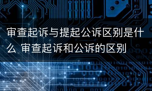 审查起诉与提起公诉区别是什么 审查起诉和公诉的区别