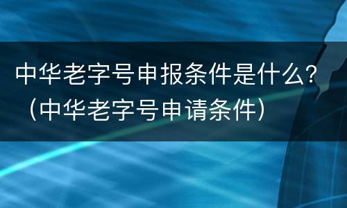 中华老字号申报条件是什么？（中华老字号申请条件）