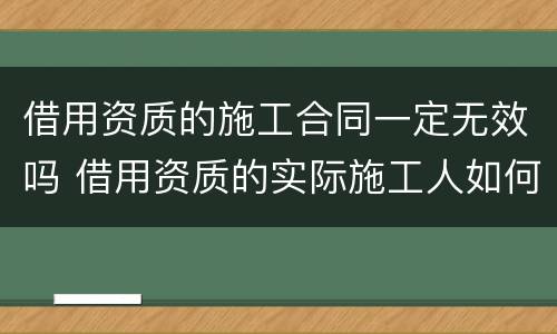 借用资质的施工合同一定无效吗 借用资质的实际施工人如何主张工程款