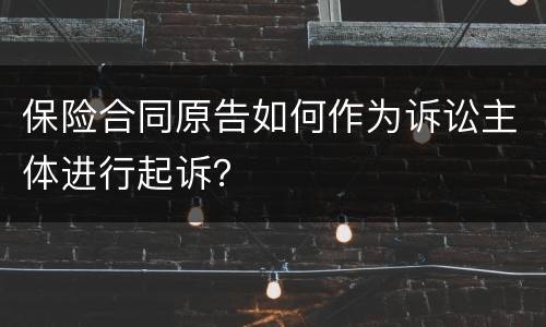 保险合同原告如何作为诉讼主体进行起诉？