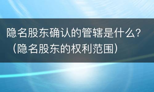 隐名股东确认的管辖是什么？（隐名股东的权利范围）