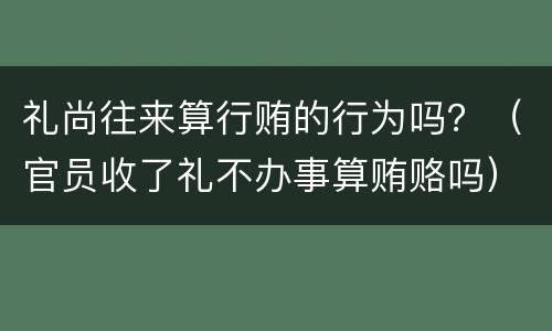 礼尚往来算行贿的行为吗？（官员收了礼不办事算贿赂吗）