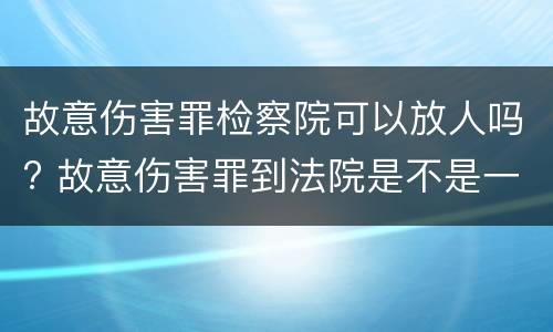 故意伤害罪检察院可以放人吗? 故意伤害罪到法院是不是一定会判刑