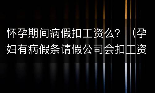 怀孕期间病假扣工资么？（孕妇有病假条请假公司会扣工资吗）