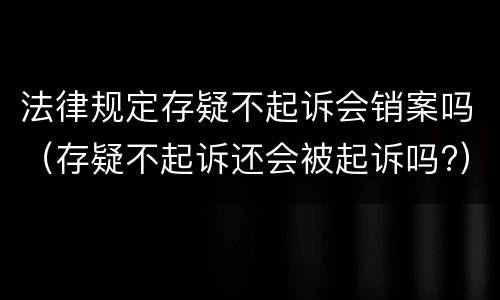 法律规定存疑不起诉会销案吗（存疑不起诉还会被起诉吗?）