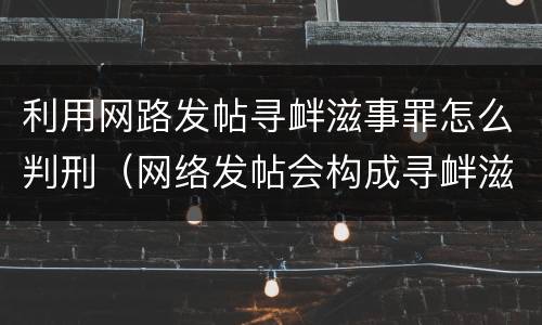 利用网路发帖寻衅滋事罪怎么判刑（网络发帖会构成寻衅滋事吗）