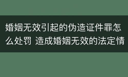 婚姻无效引起的伪造证件罪怎么处罚 造成婚姻无效的法定情形有哪些