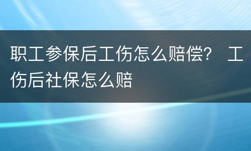 职工参保后工伤怎么赔偿？ 工伤后社保怎么赔