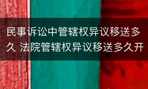 民事诉讼中管辖权异议移送多久 法院管辖权异议移送多久开庭