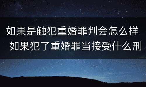 如果是触犯重婚罪判会怎么样 如果犯了重婚罪当接受什么刑法