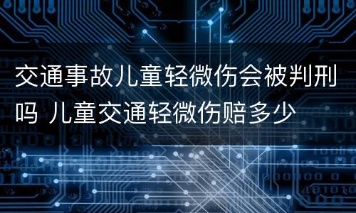 交通事故儿童轻微伤会被判刑吗 儿童交通轻微伤赔多少