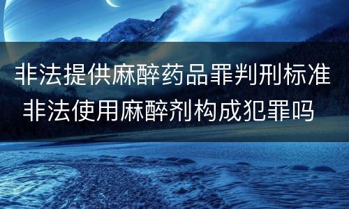 非法提供麻醉药品罪判刑标准 非法使用麻醉剂构成犯罪吗