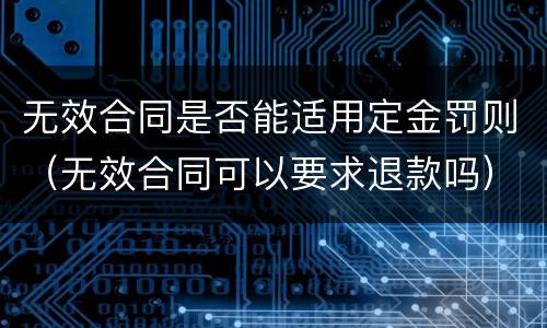 无效合同是否能适用定金罚则（无效合同可以要求退款吗）