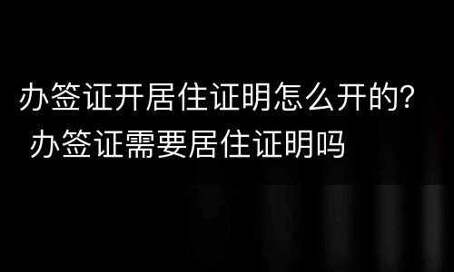 办签证开居住证明怎么开的？ 办签证需要居住证明吗