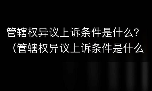 管辖权异议上诉条件是什么？（管辖权异议上诉条件是什么）