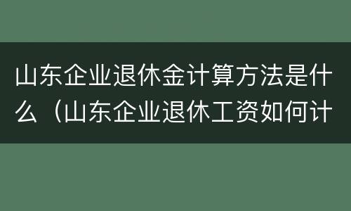 山东企业退休金计算方法是什么（山东企业退休工资如何计算方法）