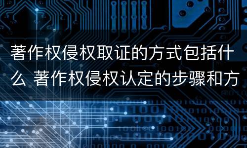 著作权侵权取证的方式包括什么 著作权侵权认定的步骤和方法