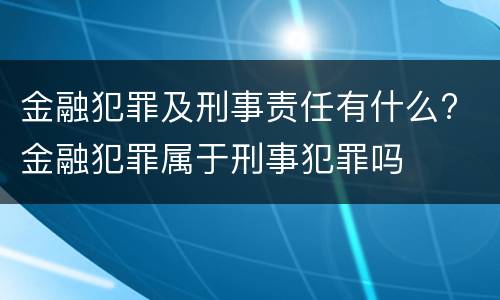 金融犯罪及刑事责任有什么? 金融犯罪属于刑事犯罪吗