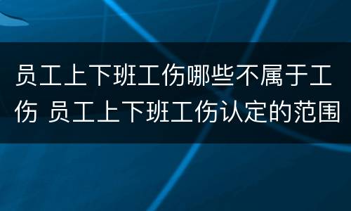 员工上下班工伤哪些不属于工伤 员工上下班工伤认定的范围