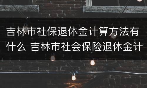 吉林市社保退休金计算方法有什么 吉林市社会保险退休金计算方法