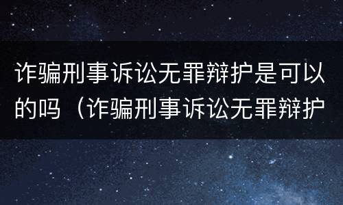 诈骗刑事诉讼无罪辩护是可以的吗（诈骗刑事诉讼无罪辩护是可以的吗知乎）