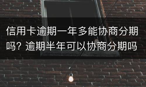 信用卡逾期一年多能协商分期吗? 逾期半年可以协商分期吗