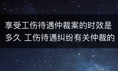 享受工伤待遇仲裁案的时效是多久 工伤待遇纠纷有关仲裁的管辖规定