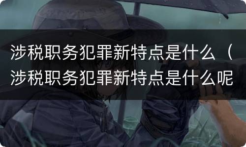 涉税职务犯罪新特点是什么（涉税职务犯罪新特点是什么呢）