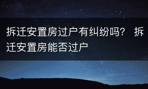 拆迁安置房过户有纠纷吗？ 拆迁安置房能否过户