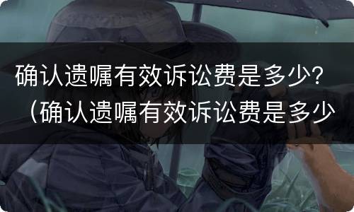 确认遗嘱有效诉讼费是多少？（确认遗嘱有效诉讼费是多少钱）