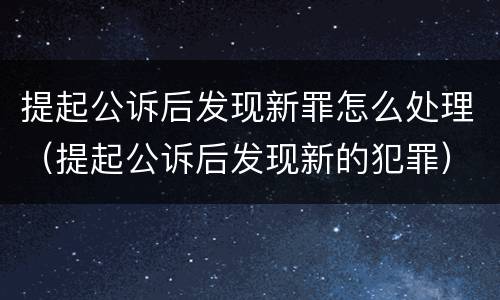 提起公诉后发现新罪怎么处理（提起公诉后发现新的犯罪）