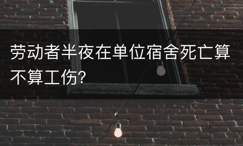 劳动者半夜在单位宿舍死亡算不算工伤？