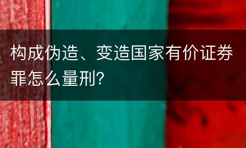 构成伪造、变造国家有价证券罪怎么量刑？