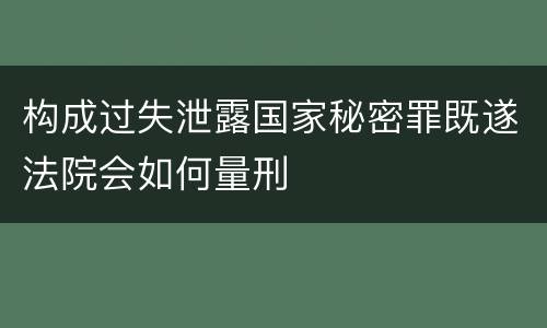 构成过失泄露国家秘密罪既遂法院会如何量刑