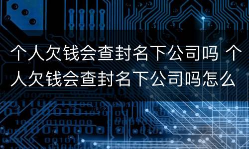 个人欠钱会查封名下公司吗 个人欠钱会查封名下公司吗怎么查