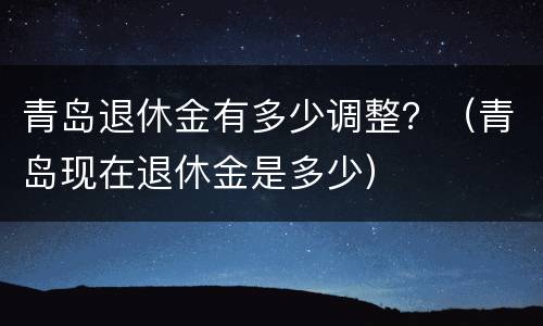 青岛退休金有多少调整？（青岛现在退休金是多少）