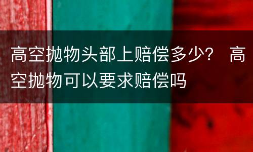 高空抛物头部上赔偿多少？ 高空抛物可以要求赔偿吗